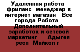 Удаленная работа, фриланс, менеджер в интернет-магазин - Все города Работа » Дополнительный заработок и сетевой маркетинг   . Адыгея респ.,Майкоп г.